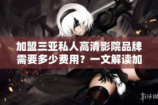 加盟三亚私人高清影院品牌需要多少费用？一文解读加盟费用、条件、优势及市场分析