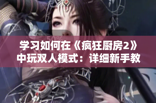 学习如何在《疯狂厨房2》中玩双人模式：详细新手教程