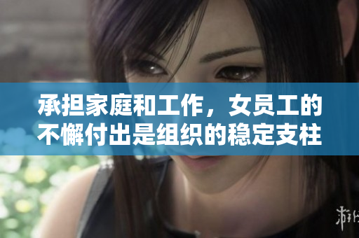 承担家庭和工作，女员工的不懈付出是组织的稳定支柱