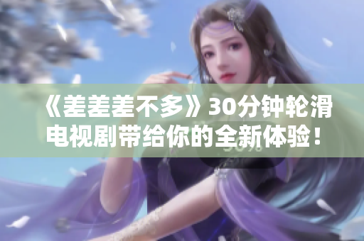 《差差差不多》30分钟轮滑电视剧带给你的全新体验！