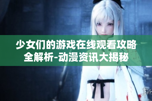 少女们的游戏在线观看攻略全解析-动漫资讯大揭秘