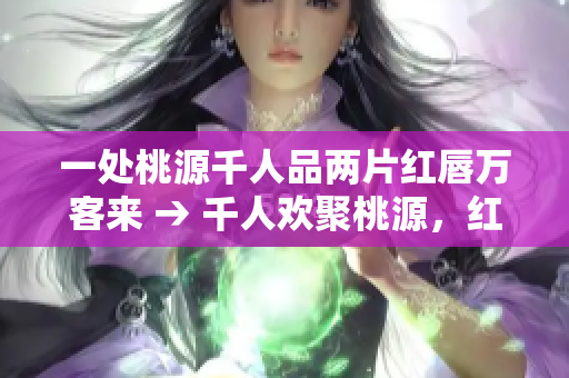 一处桃源千人品两片红唇万客来 → 千人欢聚桃源，红唇迎客笑