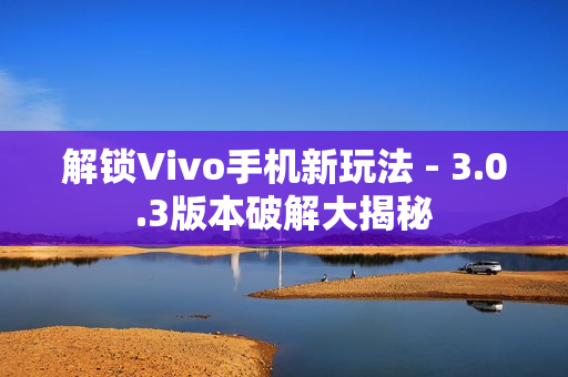 解锁Vivo手机新玩法 - 3.0.3版本破解大揭秘