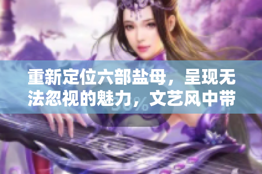 重新定位六部盐母，呈现无法忽视的魅力，文艺风中带点性感