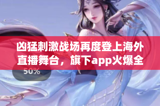 凶猛刺激战场再度登上海外直播舞台，旗下app火爆全球！