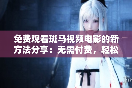 免费观看斑马视频电影的新方法分享：无需付费，轻松畅享精彩影片