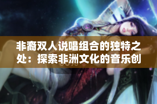 非裔双人说唱组合的独特之处：探索非洲文化的音乐创作