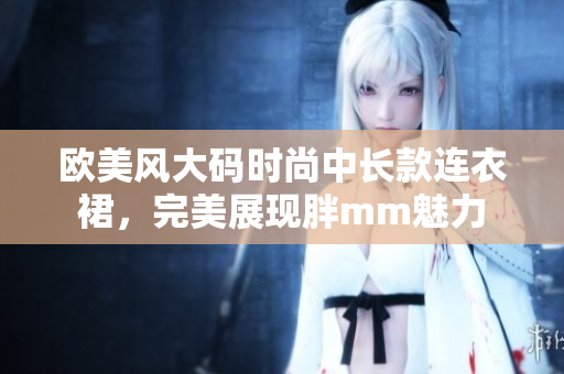 欧美风大码时尚中长款连衣裙，完美展现胖mm魅力