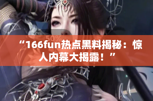 “166fun热点黑料揭秘：惊人内幕大揭露！”