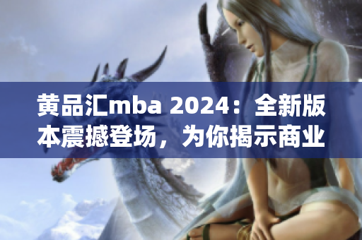 黄品汇mba 2024：全新版本震撼登场，为你揭示商业奥秘(1)