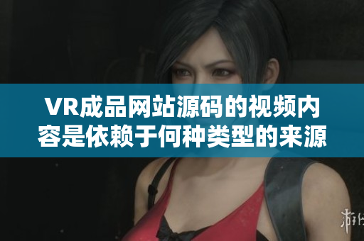 VR成品网站源码的视频内容是依赖于何种类型的来源？