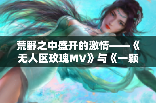 荒野之中盛开的激情——《无人区玫瑰MV》与《一颗狼星》的相似之处
