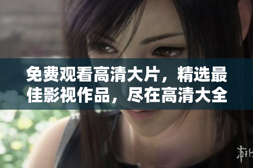 免费观看高清大片，精选最佳影视作品，尽在高清大全