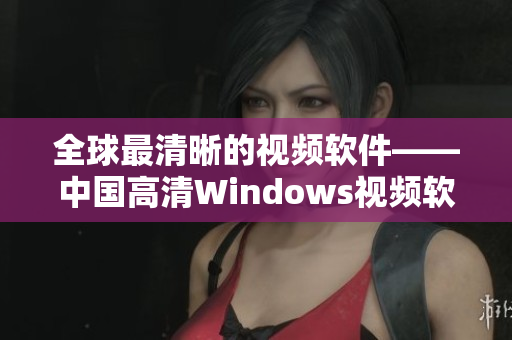 全球最清晰的视频软件——中国高清Windows视频软件