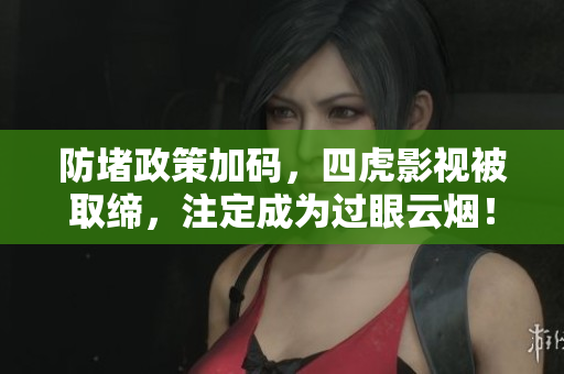防堵政策加码，四虎影视被取缔，注定成为过眼云烟！