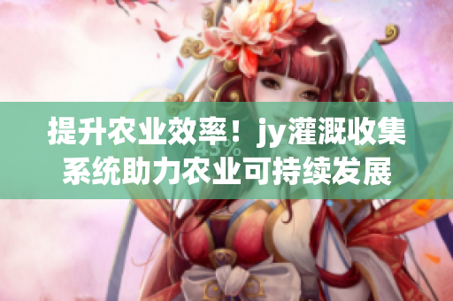 提升农业效率！jy灌溉收集系统助力农业可持续发展