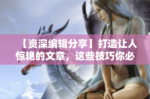 【资深编辑分享】打造让人惊艳的文章,这些技巧你必须掌握! 【资深编辑分享】打造让人惊艳的文章,这些技巧你必须掌握!