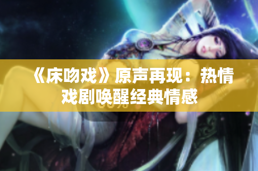 《床吻戏》原声再现：热情戏剧唤醒经典情感