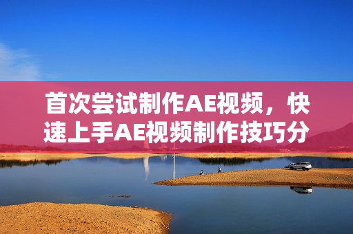 首次尝试制作AE视频，快速上手AE视频制作技巧分享