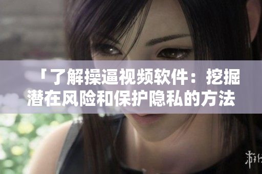 「了解操逼视频软件：挖掘潜在风险和保护隐私的方法」