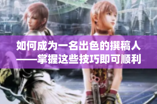 如何成为一名出色的撰稿人——掌握这些技巧即可顺利突破创作瓶颈(1)