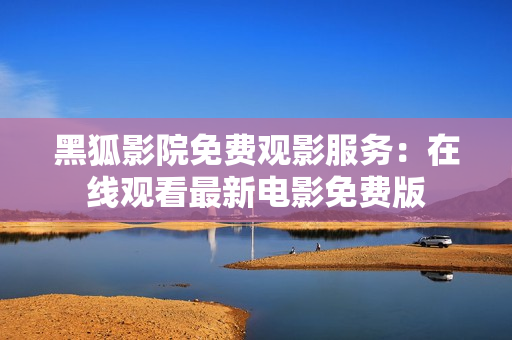 黑狐影院免费观影服务：在线观看最新电影免费版