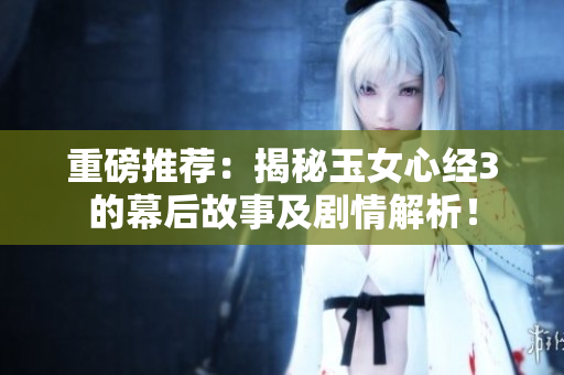 重磅推荐：揭秘玉女心经3的幕后故事及剧情解析！
