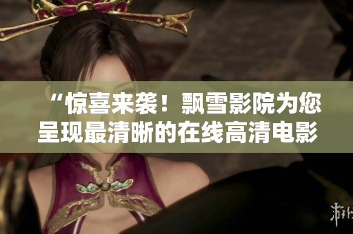 “惊喜来袭！飘雪影院为您呈现最清晰的在线高清电影。”