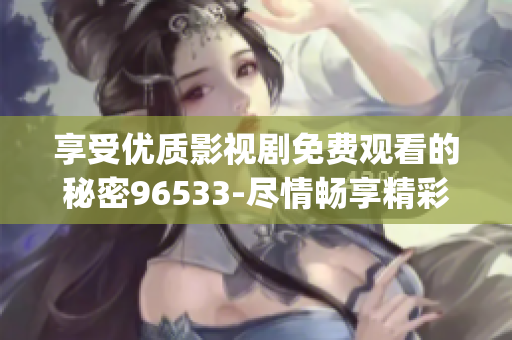 享受优质影视剧免费观看的秘密96533-尽情畅享精彩内容(1)