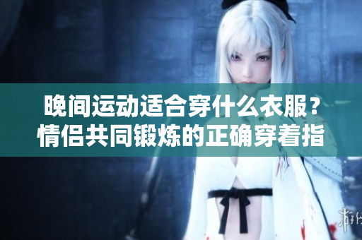 晚间运动适合穿什么衣服？情侣共同锻炼的正确穿着指南