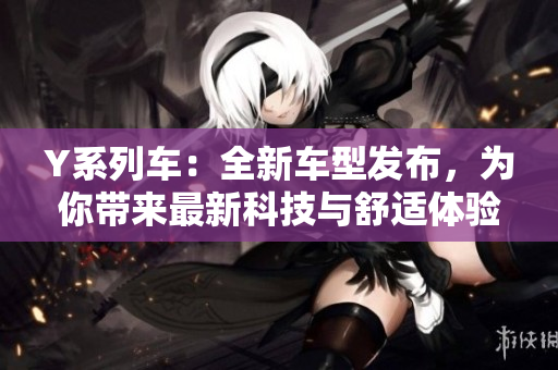 Y系列车：全新车型发布，为你带来最新科技与舒适体验