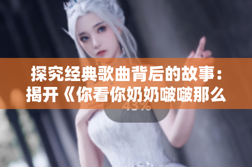 探究经典歌曲背后的故事：揭开《你看你奶奶啵啵那么大》的神秘面纱