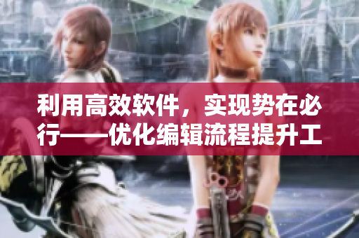 利用高效软件，实现势在必行——优化编辑流程提升工作效率