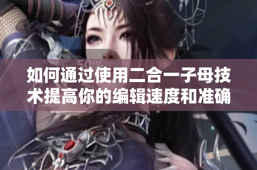 如何通过使用二合一子母技术提高你的编辑速度和准确性
