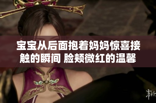 宝宝从后面抱着妈妈惊喜接触的瞬间 脸颊微红的温馨时刻