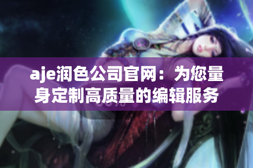 aje润色公司官网：为您量身定制高质量的编辑服务