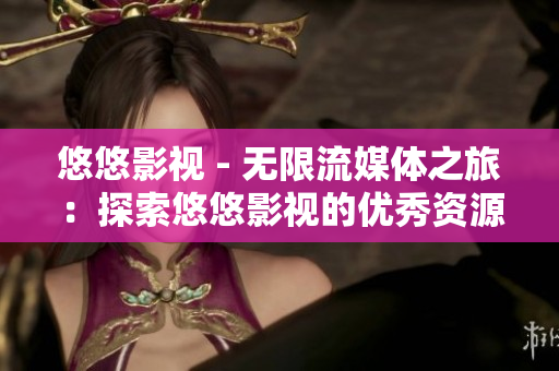 悠悠影视 - 无限流媒体之旅：探索悠悠影视的优秀资源和精准推荐