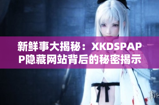 新鲜事大揭秘：XKDSPAPP隐藏网站背后的秘密揭示