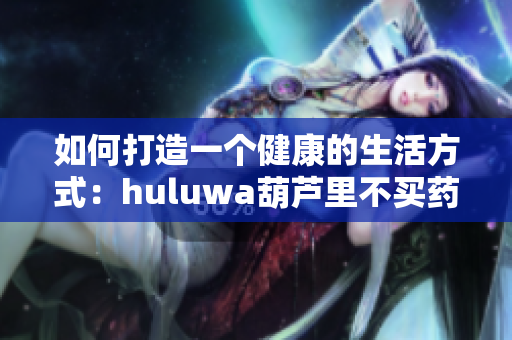 如何打造一个健康的生活方式:huluwa葫芦里不买药千万 如何打造一个健康的生活方式:huluwa葫芦里不买药千万