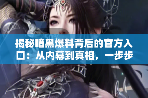 揭秘暗黑爆料背后的官方入口：从内幕到真相，一步步解密
