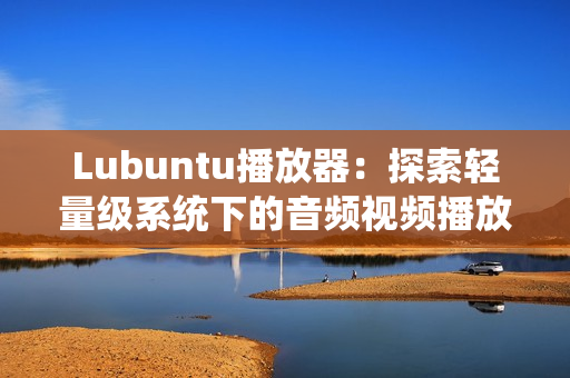 Lubuntu播放器：探索轻量级系统下的音频视频播放利器