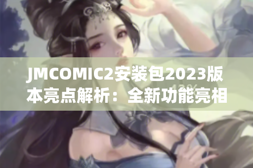 JMCOMIC2安装包2023版本亮点解析：全新功能亮相、体验升级大不同(1)