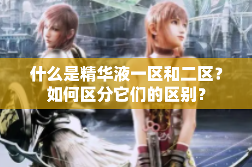 什么是精华液一区和二区？如何区分它们的区别？