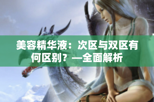 美容精华液：次区与双区有何区别？—全面解析