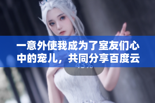 一意外使我成为了室友们心中的宠儿，共同分享百度云资源