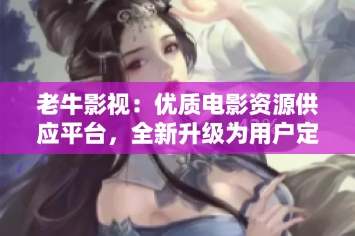 老牛影视：优质电影资源供应平台，全新升级为用户定制化服务网站