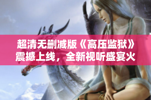 超清无删减版《高压监狱》震撼上线，全新视听盛宴火爆来袭