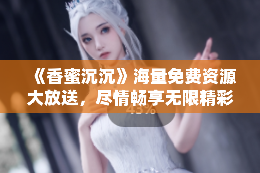《香蜜沉沉》海量免费资源大放送，尽情畅享无限精彩！