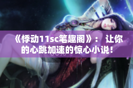 《悸动11sc笔趣阁》： 让你的心跳加速的惊心小说！