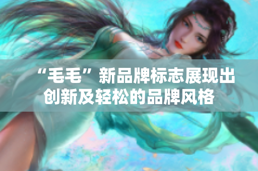“毛毛”新品牌标志展现出创新及轻松的品牌风格